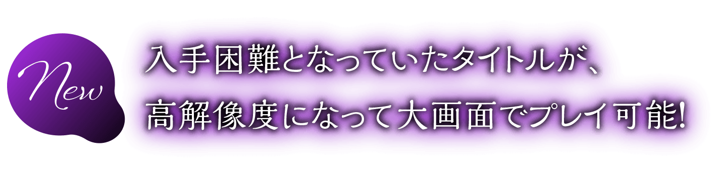 入手困難となっていたタイトルが、高解像度になって大画面でプレイ可能！